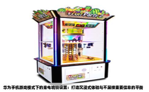 华为手机游戏模式下的来电响铃设置：打造沉浸式体验与不漏接重要信息的平衡
