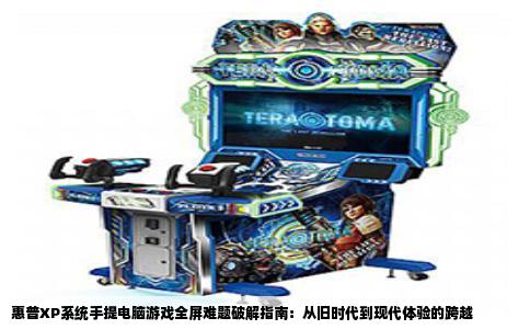惠普XP系统手提电脑游戏全屏难题破解指南：从旧时代到现代体验的跨越