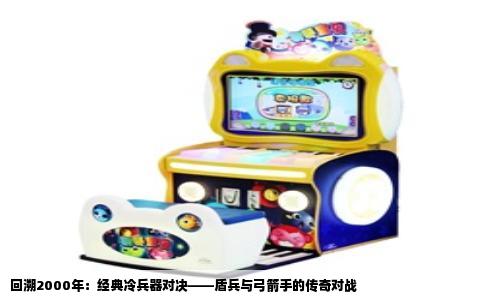 回溯2000年：经典冷兵器对决——盾兵与弓箭手的传奇对战