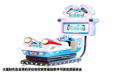 火星时代在业界的评价如何就零基础想学习游戏原画来说