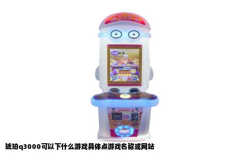 琥珀q3000可以下什么游戏具体点游戏名称或网站