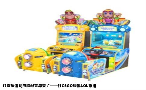 i7直播游戏电脑配置单来了——打CSGO暗黑LOL够用