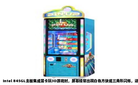 Intel 845GL主板集成显卡玩3D游戏时，屏幕经常出现白色方块或三角形闪烁，这是显卡驱动渲染错误和硬件性能不足共同造成的。该芯片组内置的Extreme Graphics核心没有独立显存，也不支持硬件坐标变换和光照处理，所有3D运算都压在CPU和系统内存上。当游戏需要大量顶点数据时，图形计算结果溢出，就形成了白块。