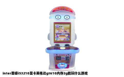 inter酷睿i53210显卡英伟达gt610内存2g能玩什么游戏