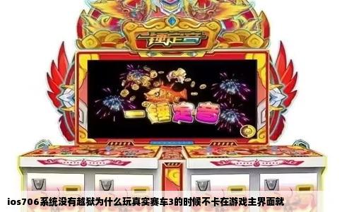ios706系统没有越狱为什么玩真实赛车3的时候不卡在游戏主界面就