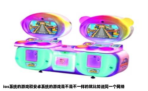 ios系统的游戏和安卓系统的游戏是不是不一样的就比如说同一个网络