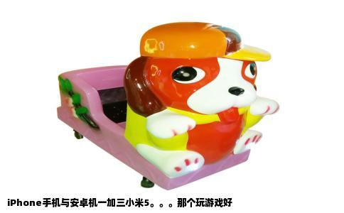 iPhone手机与安卓机一加三小米5。。。那个玩游戏好