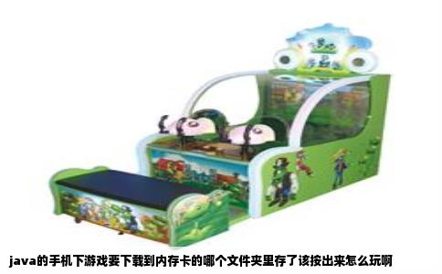 java的手机下游戏要下载到内存卡的哪个文件夹里存了该按出来怎么玩啊