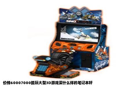 价格60007000能玩大型3D游戏买什么样的笔记本好