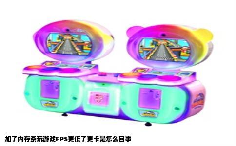 加了内存条玩游戏FPS更低了更卡是怎么回事