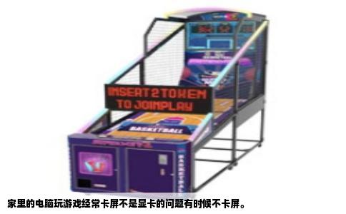 家里的电脑玩游戏经常卡屏不是显卡的问题有时候不卡屏。