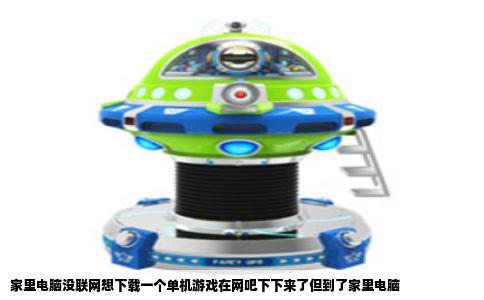 家里电脑没联网想下载一个单机游戏在网吧下下来了但到了家里电脑