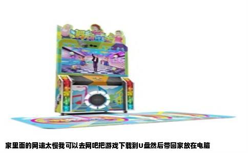 家里面的网速太慢我可以去网吧把游戏下载到U盘然后带回家放在电脑