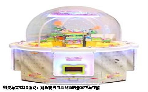 剑灵与大型3D游戏：解析我的电脑配置的兼容性与性能