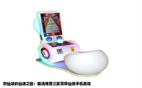 剑仙迷的仙途之旅：精选推荐三款顶级仙侠手机游戏