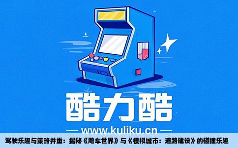 驾驶乐趣与策略并重：揭秘《飚车世界》与《模拟城市：道路建设》的碰撞乐趣