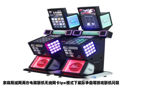 家庭局域网两台电脑联机无线网卡ipx模式下星际争霸等游戏联机问题