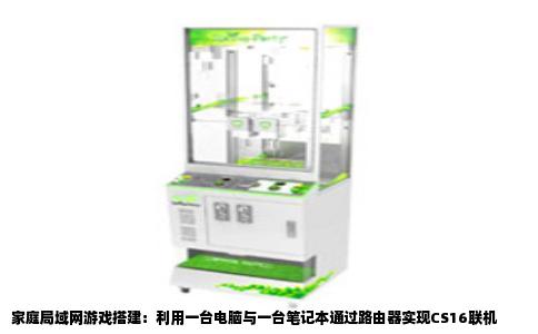 家庭局域网游戏搭建：利用一台电脑与一台笔记本通过路由器实现CS16联机
