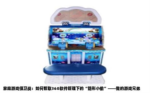 家庭游戏保卫战：如何智取360软件管理下的“隐形小偷”——我的游戏兄弟