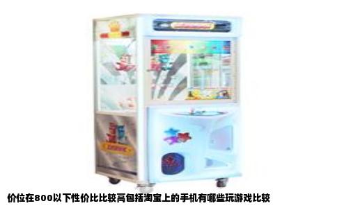 价位在800以下性价比比较高包括淘宝上的手机有哪些玩游戏比较