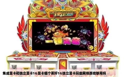 集成显卡和独立显卡1G显卡哪个更好1G独立显卡玩些网络游戏够用吗
