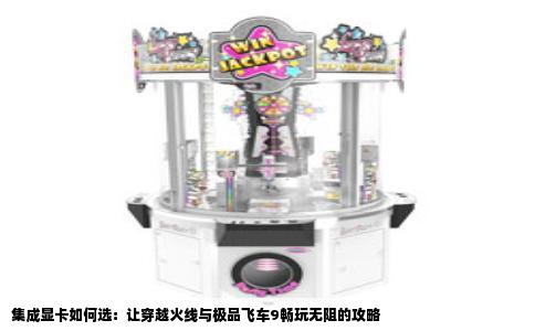 集成显卡如何选：让穿越火线与极品飞车9畅玩无阻的攻略