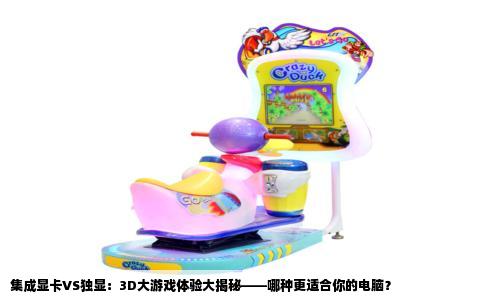 集成显卡VS独显：3D大游戏体验大揭秘——哪种更适合你的电脑？
