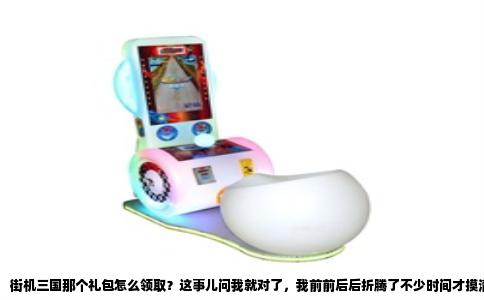 街机三国那个礼包怎么领取？这事儿问我就对了，我前前后后折腾了不少时间才摸清楚门道。刚开始玩的时候也一脸懵，游戏里弹窗一堆，都不知道点哪儿，后来慢慢试才搞明白，其实没那么复杂，就是渠道多了点，有点绕。