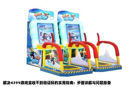 解决4399游戏盒收不到验证码的实用指南：步骤详解与问题排查