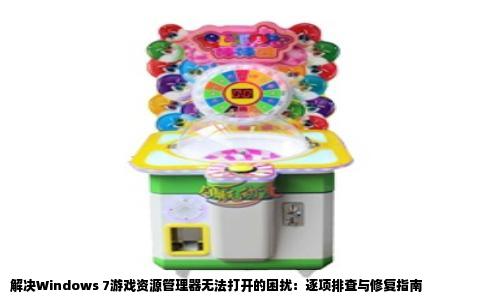 解决Windows 7游戏资源管理器无法打开的困扰：逐项排查与修复指南