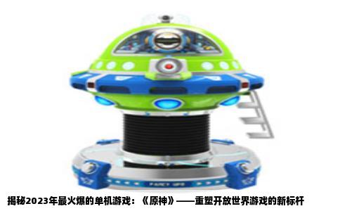 揭秘2023年最火爆的单机游戏：《原神》——重塑开放世界游戏的新标杆