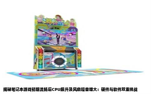 揭秘笔记本游戏初期流畅后CPU飙升及风扇噪音增大：硬件与软件双重挑战