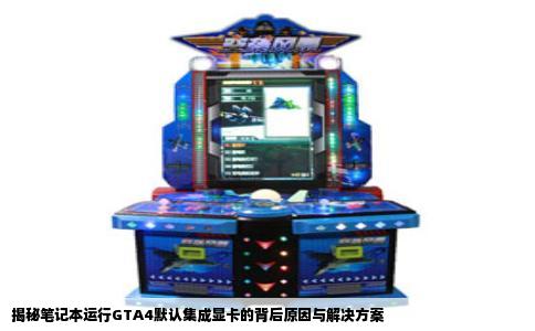 揭秘笔记本运行GTA4默认集成显卡的背后原因与解决方案