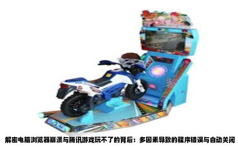 解密电脑浏览器崩溃与腾讯游戏玩不了的背后：多因素导致的程序错误与自动关闭