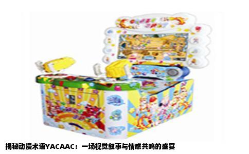 揭秘动漫术语YACAAC：一场视觉叙事与情感共鸣的盛宴