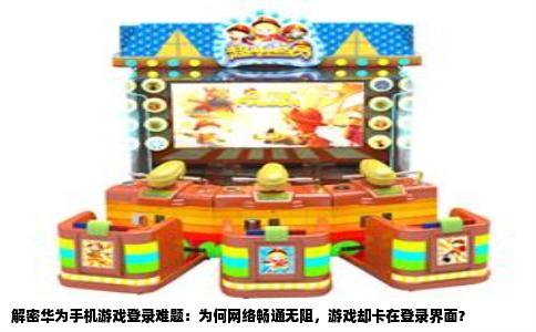 解密华为手机游戏登录难题：为何网络畅通无阻，游戏却卡在登录界面？