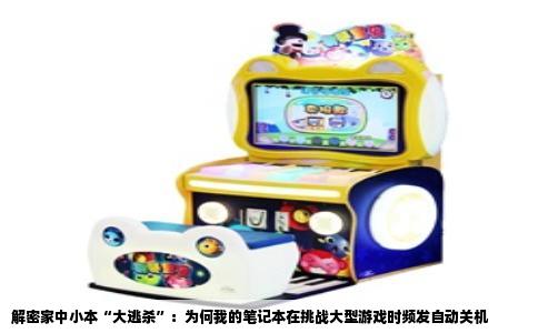 解密家中小本“大逃杀”：为何我的笔记本在挑战大型游戏时频发自动关机