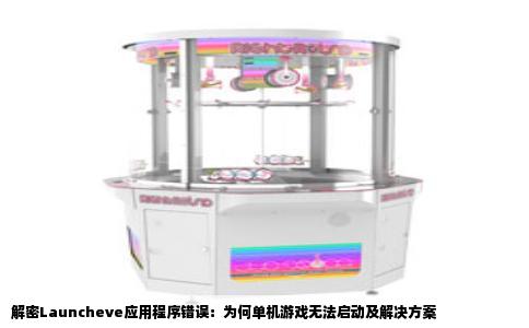 解密Launcheve应用程序错误：为何单机游戏无法启动及解决方案