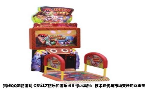 揭秘QQ宠物游戏《梦幻之旅乐扣游乐园》停运真相：技术迭代与市场变迁的双重挑战