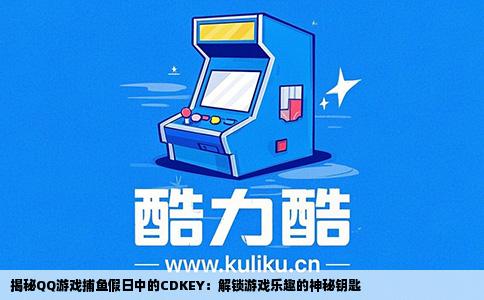 揭秘QQ游戏捕鱼假日中的CDKEY：解锁游戏乐趣的神秘钥匙
