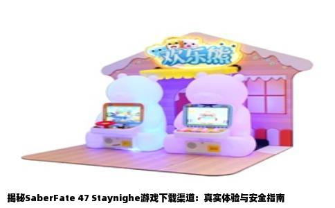 揭秘SaberFate 47 Staynighe游戏下载渠道：真实体验与安全指南