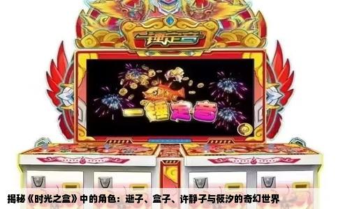 揭秘《时光之盒》中的角色：逝子、盒子、许静子与筱汐的奇幻世界