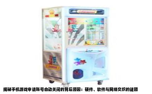 揭秘手机游戏申请账号自动关闭的背后原因：硬件、软件与网络交织的谜团