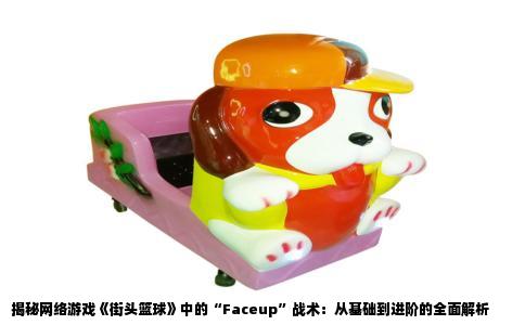 揭秘网络游戏《街头篮球》中的“Faceup”战术：从基础到进阶的全面解析