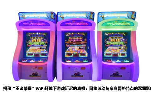 揭秘“王者荣耀”WiFi环境下游戏延迟的真相：网络波动与家庭网络特点的双重影响