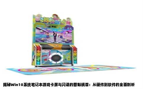 揭秘Win10系统笔记本游戏卡屏与闪退的罪魁祸首：从硬件到软件的全面剖析