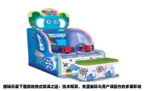 揭秘迅雷下载游戏格式错误之谜：技术瓶颈、资源编码与用户误操作的多重影响