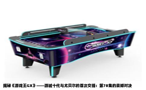 揭秘《游戏王GX》——游城十代与尤贝尔的首次交锋：第78集的震撼对决