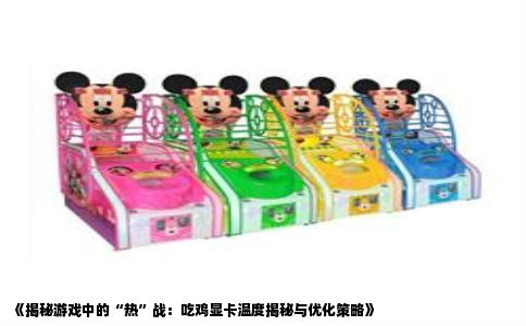 《揭秘游戏中的“热”战：吃鸡显卡温度揭秘与优化策略》
