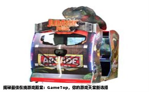 揭秘最佳在线游戏殿堂：GameTop，你的游戏天堂新选择